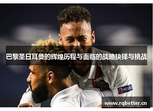 巴黎圣日耳曼的辉煌历程与面临的战略抉择与挑战 巴黎圣日耳曼的辉煌历程与面临的战略抉择与挑战